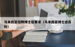 马来西亚招聘博士后要求（马来西亚博士进高校）