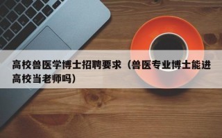 高校兽医学博士招聘要求（兽医专业博士能进高校当老师吗）