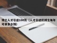 博士人才引进100万（人才引进的博士每年可拿多少钱）