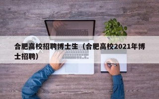合肥高校招聘博士生（合肥高校2021年博士招聘）