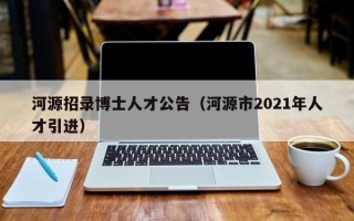 河源招录博士人才公告（河源市2021年人才引进）