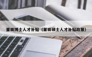 莆田博士人才补贴（莆田硕士人才补贴政策）