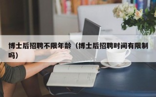 博士后招聘不限年龄（博士后招聘时间有限制吗）