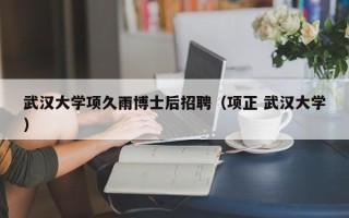 武汉大学项久雨博士后招聘（项正 武汉大学）