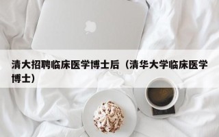 清大招聘临床医学博士后（清华大学临床医学博士）