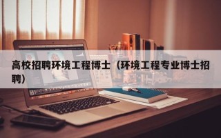 高校招聘环境工程博士（环境工程专业博士招聘）