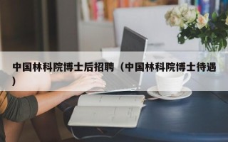 中国林科院博士后招聘（中国林科院博士待遇）