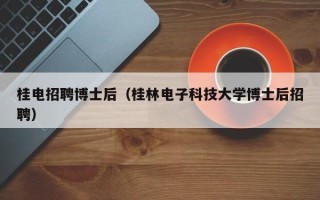 桂电招聘博士后（桂林电子科技大学博士后招聘）