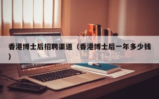 香港博士后招聘渠道（香港博士后一年多少钱）