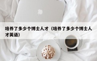 培养了多少个博士人才（培养了多少个博士人才英语）