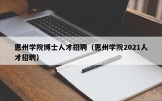 惠州学院博士人才招聘（惠州学院2021人才招聘）