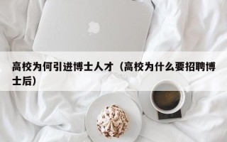 高校为何引进博士人才（高校为什么要招聘博士后）