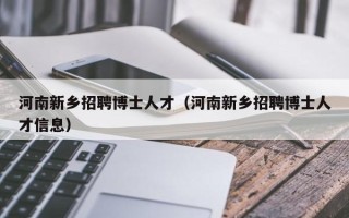 河南新乡招聘博士人才（河南新乡招聘博士人才信息）