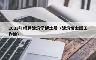 2023年招聘建筑学博士后（建筑博士后工作站）