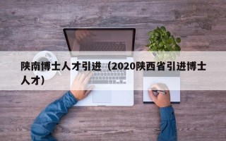 陕南博士人才引进（2020陕西省引进博士人才）
