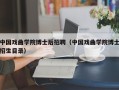 中国戏曲学院博士后招聘（中国戏曲学院博士招生目录）