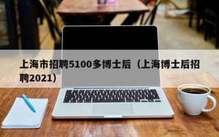 上海市招聘5100多博士后（上海博士后招聘2021）