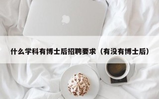 什么学科有博士后招聘要求（有没有博士后）