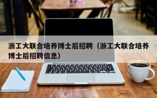 浙工大联合培养博士后招聘（浙工大联合培养博士后招聘信息）