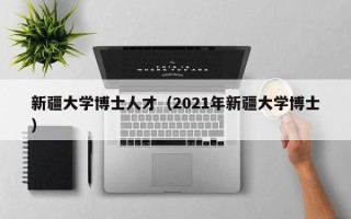新疆大学博士人才（2021年新疆大学博士）