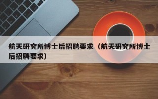 航天研究所博士后招聘要求（航天研究所博士后招聘要求）