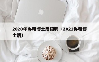 2020年协和博士后招聘（2021协和博士后）