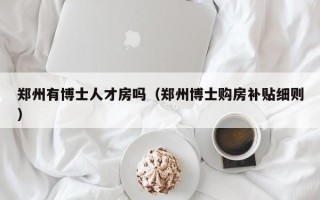 郑州有博士人才房吗（郑州博士购房补贴细则）
