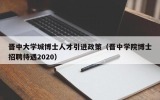 晋中大学城博士人才引进政策（晋中学院博士招聘待遇2020）