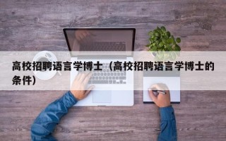 高校招聘语言学博士（高校招聘语言学博士的条件）