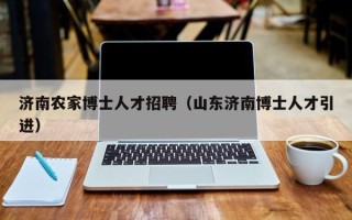 济南农家博士人才招聘（山东济南博士人才引进）