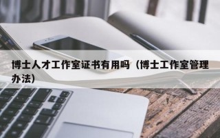 博士人才工作室证书有用吗（博士工作室管理办法）