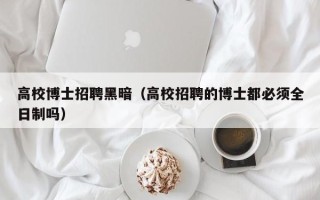 高校博士招聘黑暗（高校招聘的博士都必须全日制吗）