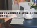 临安博士人才招聘公告网（临安博士人才招聘公告网站）