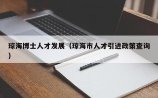 琼海博士人才发展（琼海市人才引进政策查询）