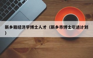 新乡籍经济学博士人才（新乡市博士引进计划）
