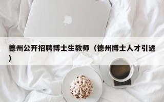 德州公开招聘博士生教师（德州博士人才引进）