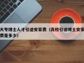 大专博士人才引进安家费（高校引进博士安家费是多少）