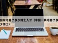 国家培养了多少博士人才（中国一共培养了多少博士）