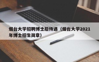 烟台大学招聘博士后待遇（烟台大学2021年博士招生简章）