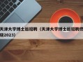 天津大学博士后招聘（天津大学博士后招聘燃烧2023）