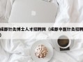 成都针灸博士人才招聘网（成都中医针灸招聘）