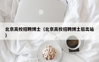 北京高校招聘博士（北京高校招聘博士后出站）