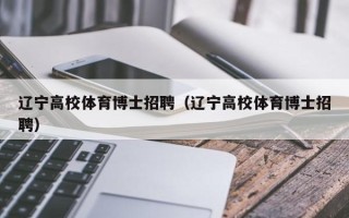 辽宁高校体育博士招聘（辽宁高校体育博士招聘）