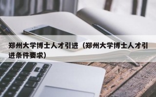 郑州大学博士人才引进（郑州大学博士人才引进条件要求）