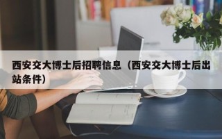 西安交大博士后招聘信息（西安交大博士后出站条件）