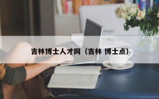 吉林博士人才网（吉林 博士点）