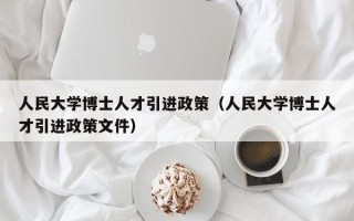 人民大学博士人才引进政策（人民大学博士人才引进政策文件）
