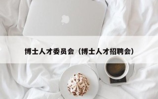 博士人才委员会（博士人才招聘会）