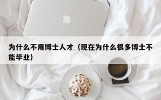 为什么不用博士人才（现在为什么很多博士不能毕业）