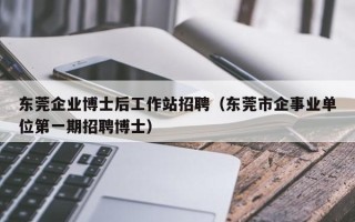 东莞企业博士后工作站招聘（东莞市企事业单位第一期招聘博士）